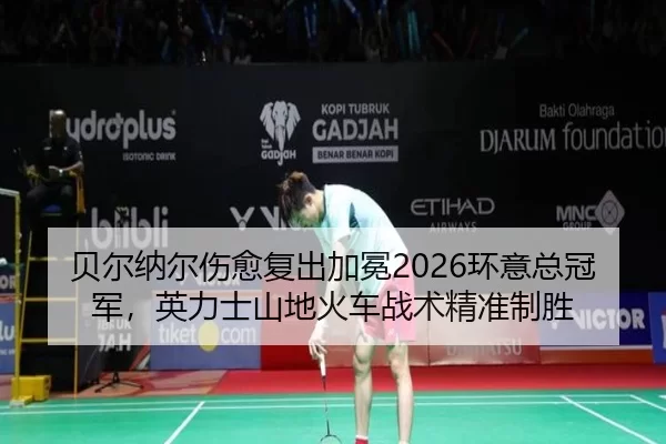 贝尔纳尔伤愈复出加冕2026环意总冠军，英力士山地火车战术精准制胜