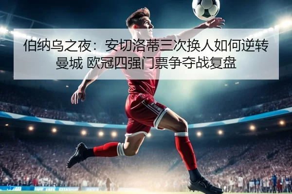 伯纳乌之夜：安切洛蒂三次换人如何逆转曼城 欧冠四强门票争夺战复盘
