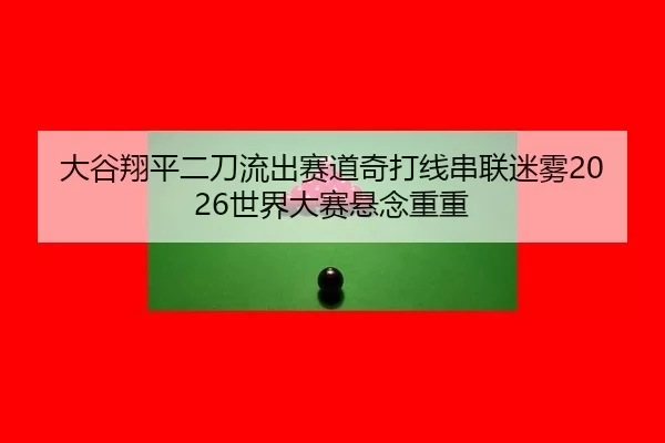 大谷翔平二刀流出赛道奇打线串联迷雾2026世界大赛悬念重重