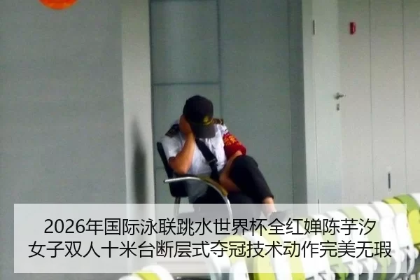 2026年国际泳联跳水世界杯全红婵陈芋汐女子双人十米台断层式夺冠技术动作完美无瑕