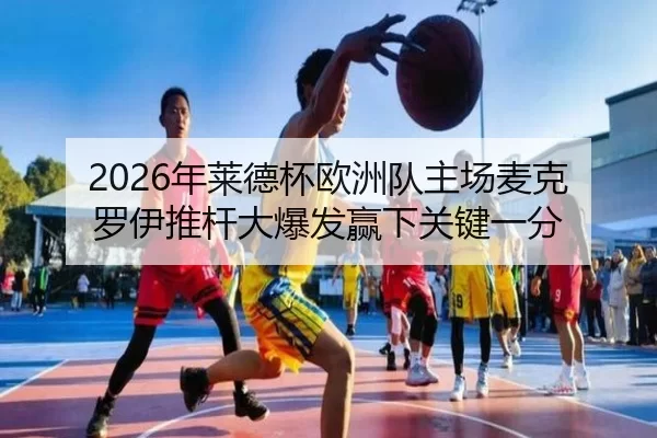2026年莱德杯欧洲队主场麦克罗伊推杆大爆发赢下关键一分
