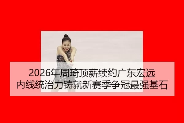 2026年周琦顶薪续约广东宏远 内线统治力铸就新赛季争冠最强基石