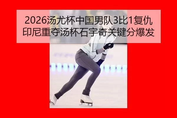 2026汤尤杯中国男队3比1复仇印尼重夺汤杯石宇奇关键分爆发