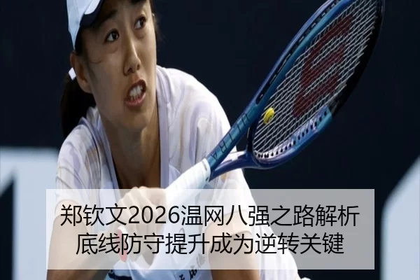 郑钦文2026温网八强之路解析 底线防守提升成为逆转关键